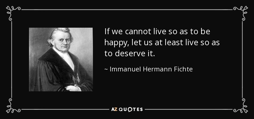 If we cannot live so as to be happy, let us at least live so as to deserve it. - Immanuel Hermann Fichte