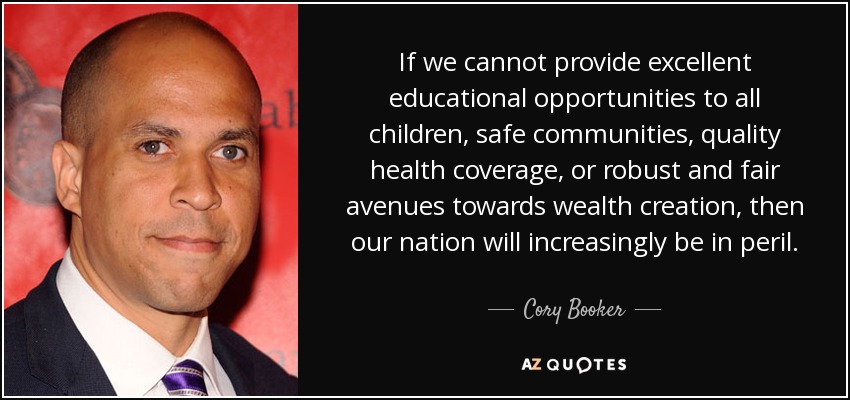 If we cannot provide excellent educational opportunities to all children, safe communities, quality health coverage, or robust and fair avenues towards wealth creation, then our nation will increasingly be in peril. - Cory Booker
