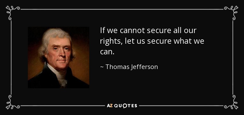 If we cannot secure all our rights, let us secure what we can. - Thomas Jefferson