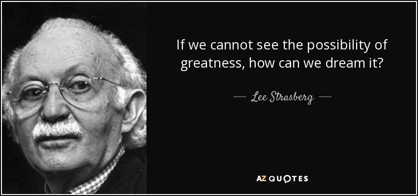 If we cannot see the possibility of greatness, how can we dream it? - Lee Strasberg
