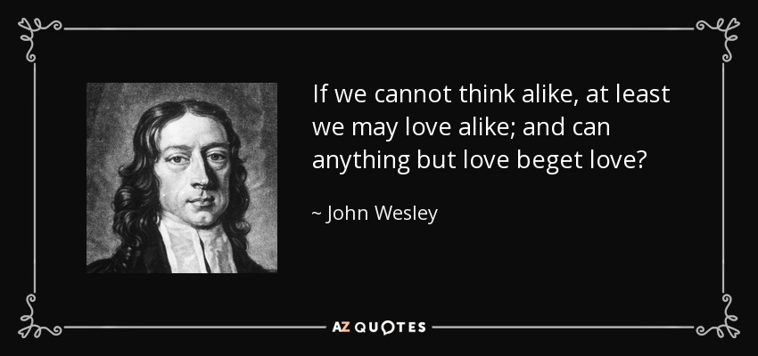 If we cannot think alike, at least we may love alike; and can anything but love beget love? - John Wesley