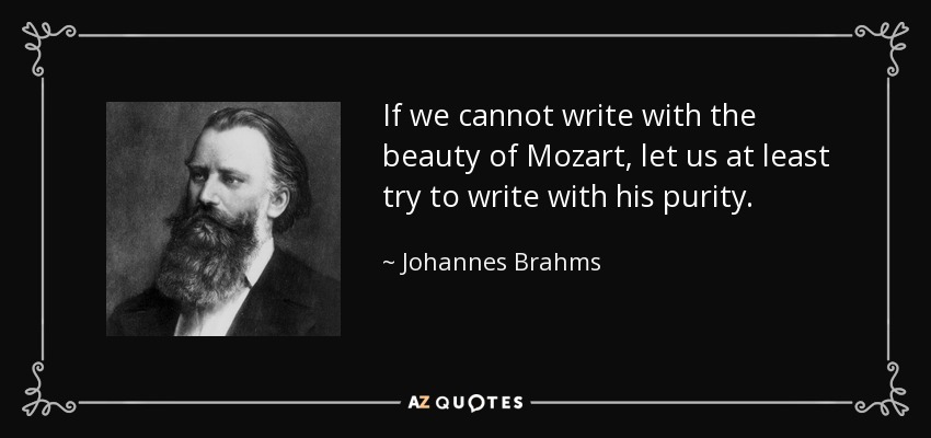 If we cannot write with the beauty of Mozart, let us at least try to write with his purity. - Johannes Brahms