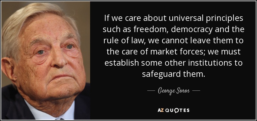 If we care about universal principles such as freedom, democracy and the rule of law, we cannot leave them to the care of market forces; we must establish some other institutions to safeguard them. - George Soros