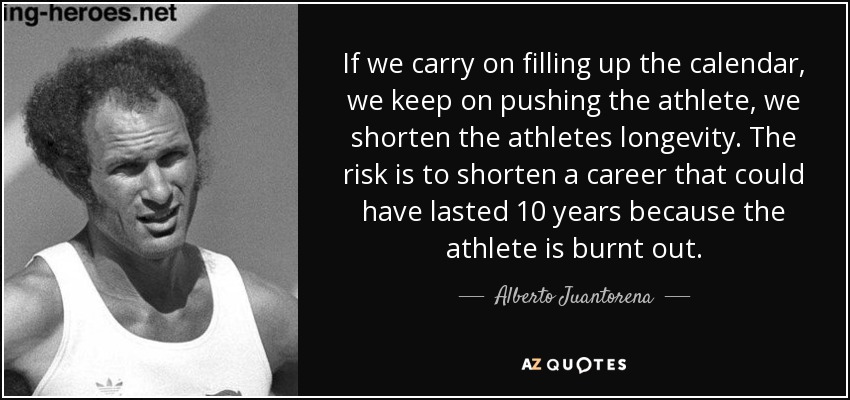 If we carry on filling up the calendar, we keep on pushing the athlete, we shorten the athletes longevity. The risk is to shorten a career that could have lasted 10 years because the athlete is burnt out. - Alberto Juantorena