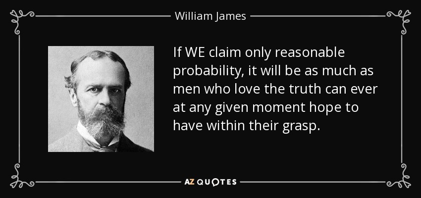 If WE claim only reasonable probability, it will be as much as men who love the truth can ever at any given moment hope to have within their grasp. - William James