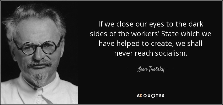 If we close our eyes to the dark sides of the workers' State which we have helped to create, we shall never reach socialism. - Leon Trotsky