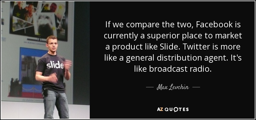 If we compare the two, Facebook is currently a superior place to market a product like Slide. Twitter is more like a general distribution agent. It's like broadcast radio. - Max Levchin