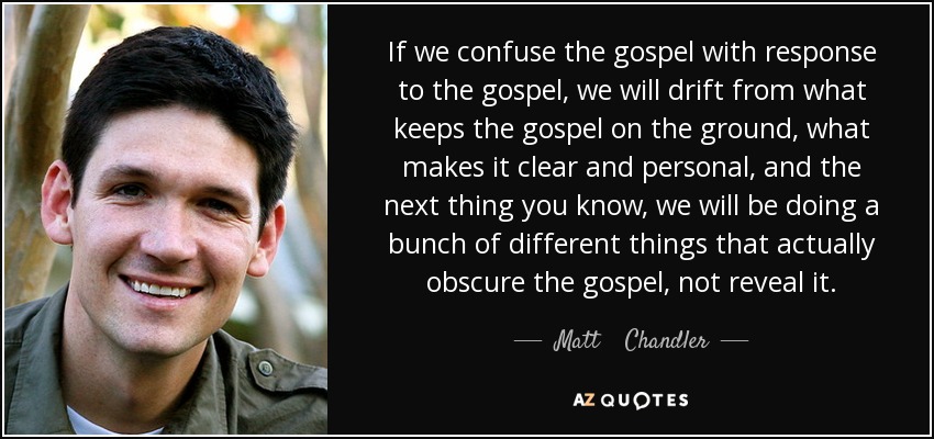 If we confuse the gospel with response to the gospel, we will drift from what keeps the gospel on the ground, what makes it clear and personal, and the next thing you know, we will be doing a bunch of different things that actually obscure the gospel, not reveal it. - Matt    Chandler