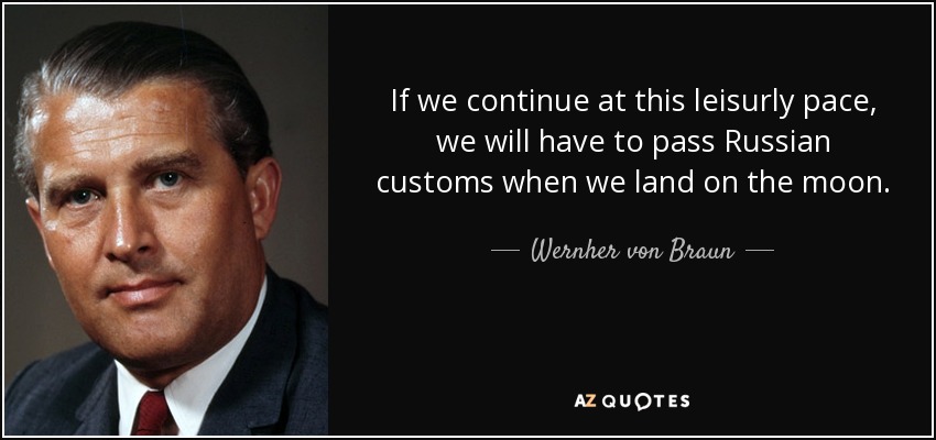 If we continue at this leisurly pace, we will have to pass Russian customs when we land on the moon. - Wernher von Braun