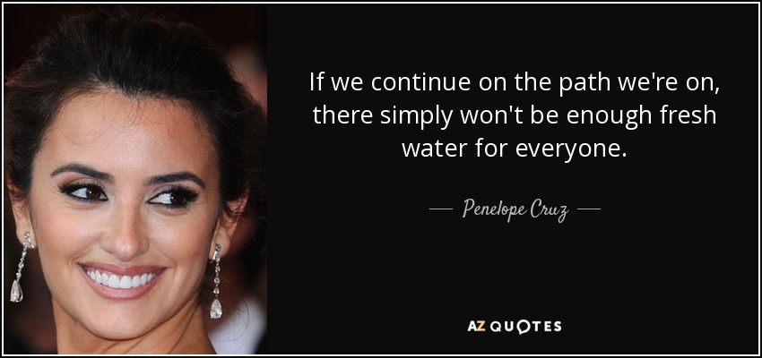 If we continue on the path we're on, there simply won't be enough fresh water for everyone. - Penelope Cruz