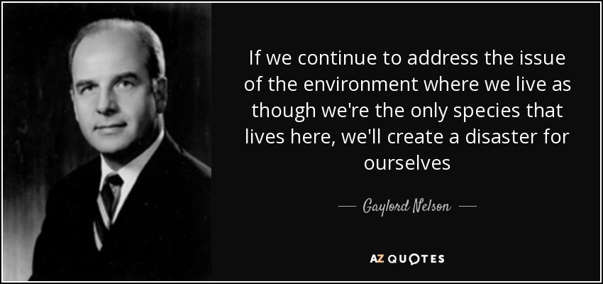 If we continue to address the issue of the environment where we live as though we're the only species that lives here, we'll create a disaster for ourselves - Gaylord Nelson