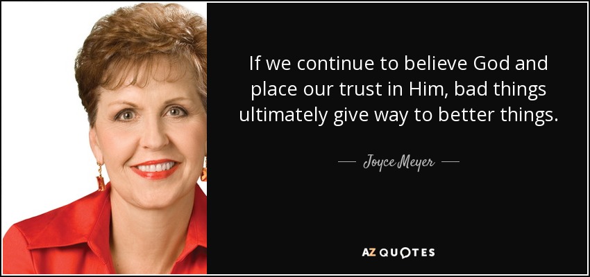 If we continue to believe God and place our trust in Him, bad things ultimately give way to better things. - Joyce Meyer