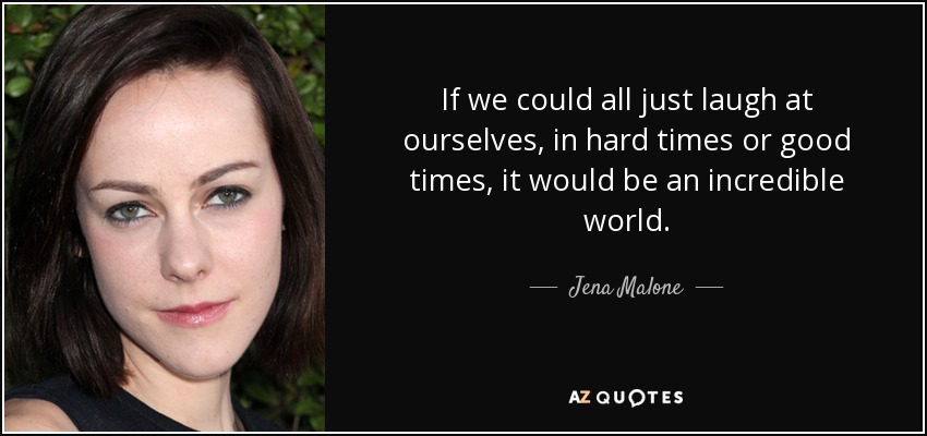 If we could all just laugh at ourselves, in hard times or good times, it would be an incredible world. - Jena Malone