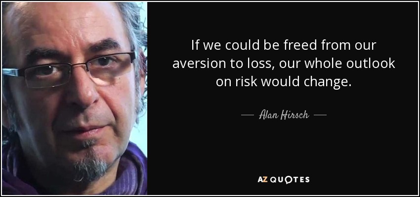 If we could be freed from our aversion to loss, our whole outlook on risk would change. - Alan Hirsch