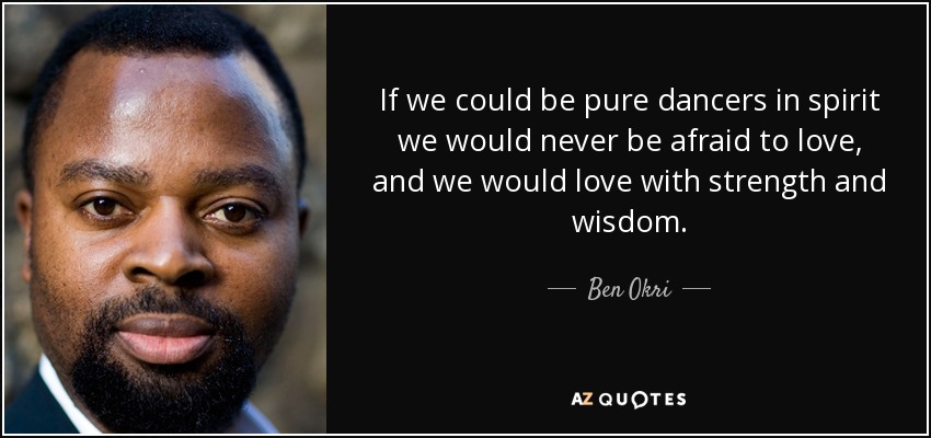 If we could be pure dancers in spirit we would never be afraid to love, and we would love with strength and wisdom. - Ben Okri