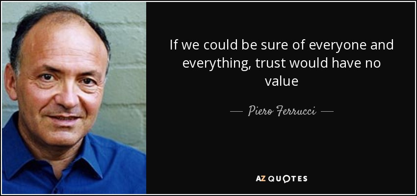 If we could be sure of everyone and everything, trust would have no value - Piero Ferrucci