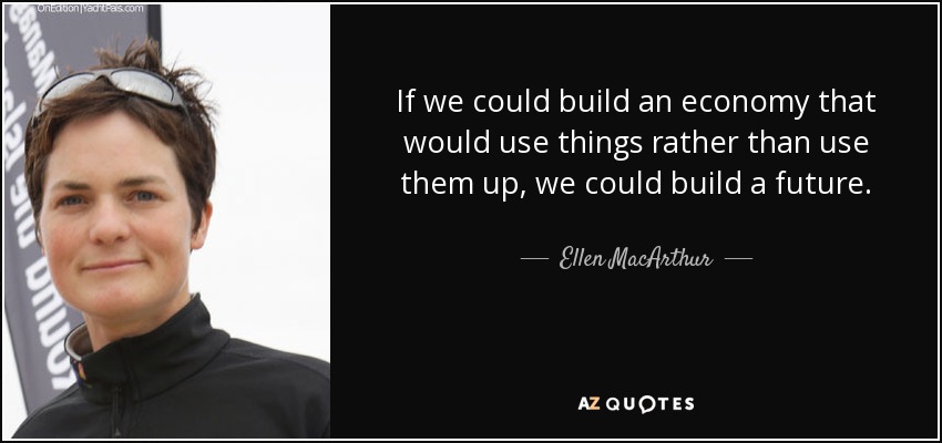 If we could build an economy that would use things rather than use them up, we could build a future. - Ellen MacArthur