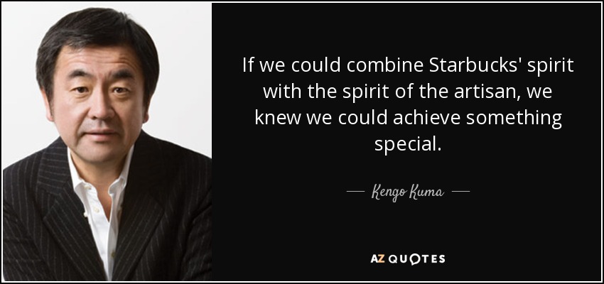 If we could combine Starbucks' spirit with the spirit of the artisan, we knew we could achieve something special. - Kengo Kuma