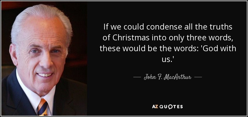 If we could condense all the truths of Christmas into only three words, these would be the words: 'God with us.' - John F. MacArthur