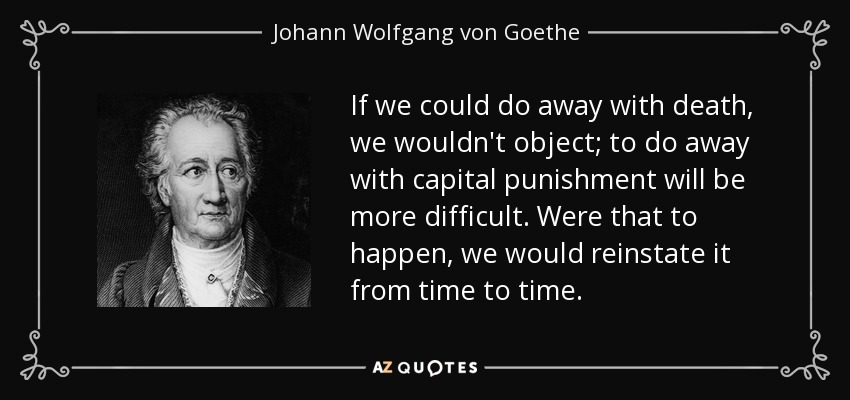 If we could do away with death, we wouldn't object; to do away with capital punishment will be more difficult. Were that to happen, we would reinstate it from time to time. - Johann Wolfgang von Goethe