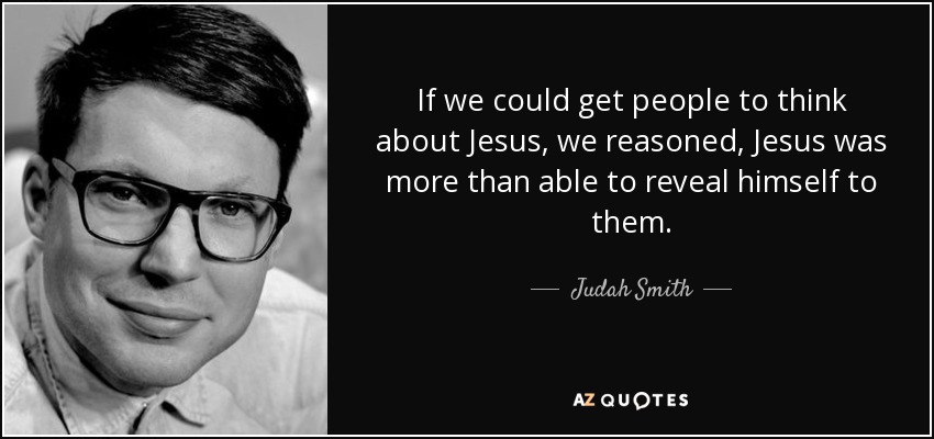 If we could get people to think about Jesus, we reasoned, Jesus was more than able to reveal himself to them. - Judah Smith
