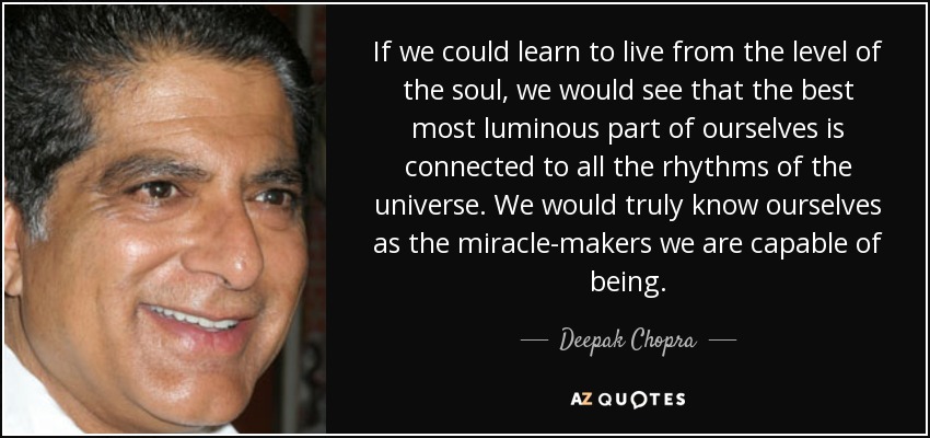 If we could learn to live from the level of the soul, we would see that the best most luminous part of ourselves is connected to all the rhythms of the universe. We would truly know ourselves as the miracle-makers we are capable of being. - Deepak Chopra