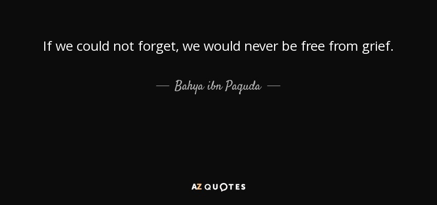 If we could not forget, we would never be free from grief. - Bahya ibn Paquda