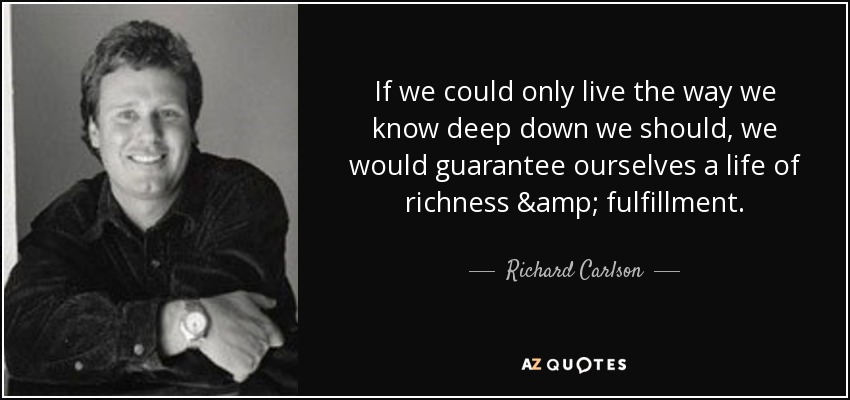 If we could only live the way we know deep down we should, we would guarantee ourselves a life of richness & fulfillment. - Richard Carlson