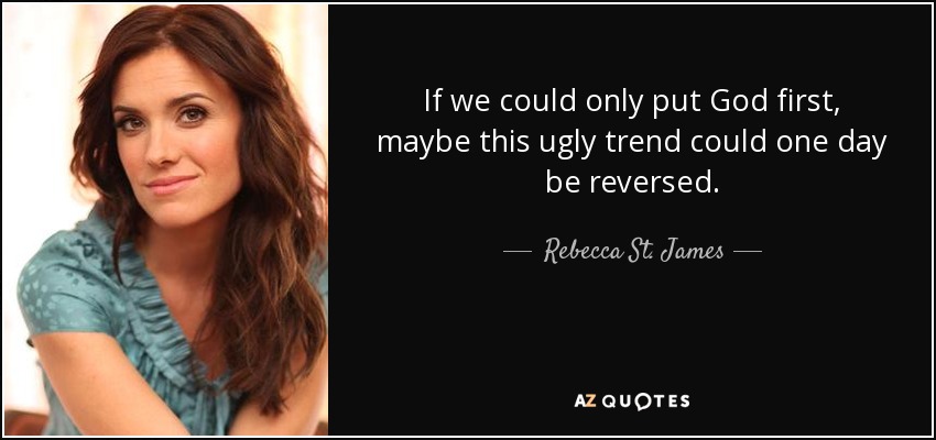 If we could only put God first, maybe this ugly trend could one day be reversed. - Rebecca St. James
