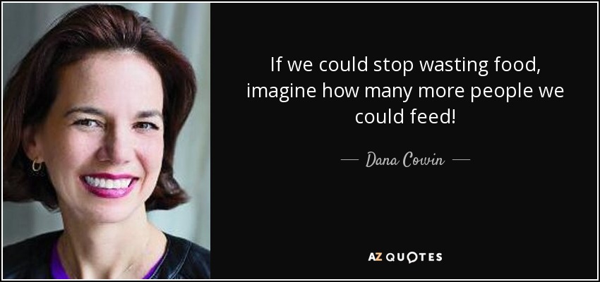 If we could stop wasting food, imagine how many more people we could feed! - Dana Cowin