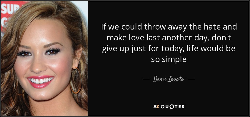 If we could throw away the hate and make love last another day, don't give up just for today, life would be so simple - Demi Lovato