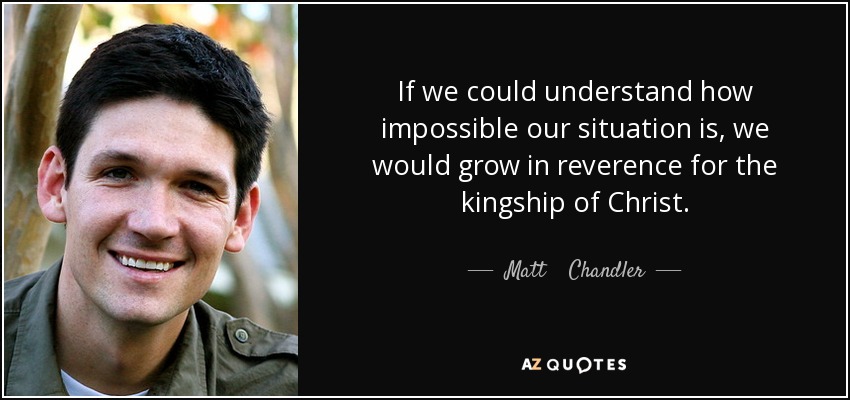 If we could understand how impossible our situation is, we would grow in reverence for the kingship of Christ. - Matt    Chandler