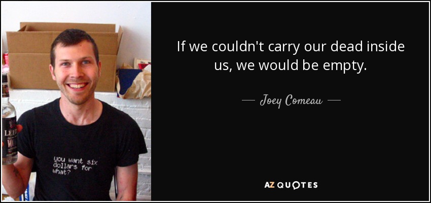 If we couldn't carry our dead inside us, we would be empty. - Joey Comeau
