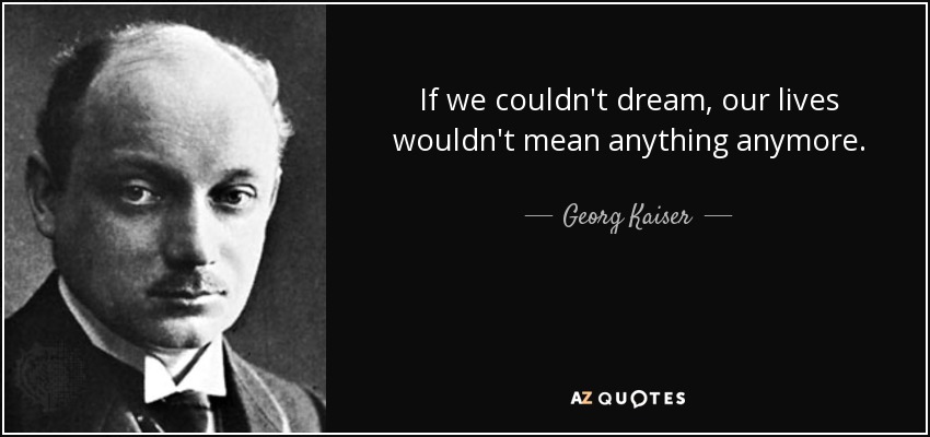 If we couldn't dream, our lives wouldn't mean anything anymore. - Georg Kaiser