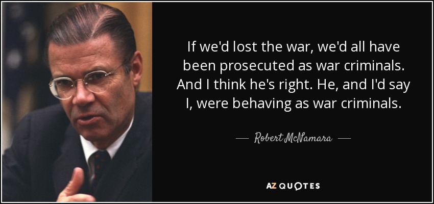 If we'd lost the war, we'd all have been prosecuted as war criminals. And I think he's right. He, and I'd say I, were behaving as war criminals. - Robert McNamara