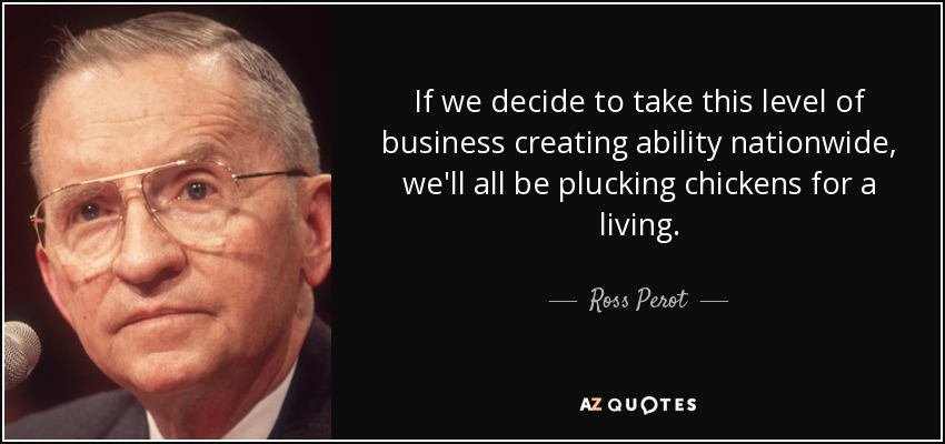 If we decide to take this level of business creating ability nationwide, we'll all be plucking chickens for a living. - Ross Perot