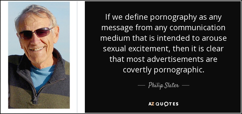 If we define pornography as any message from any communication medium that is intended to arouse sexual excitement, then it is clear that most advertisements are covertly pornographic. - Philip Slater