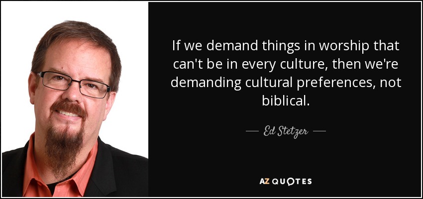 If we demand things in worship that can't be in every culture, then we're demanding cultural preferences, not biblical. - Ed Stetzer