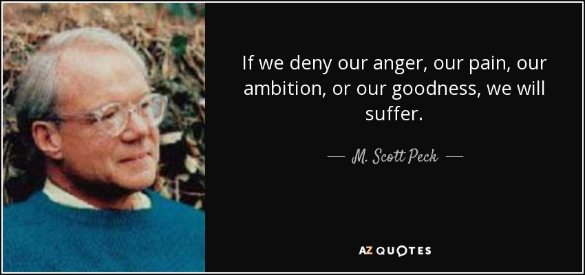 If we deny our anger, our pain, our ambition, or our goodness, we will suffer. - M. Scott Peck