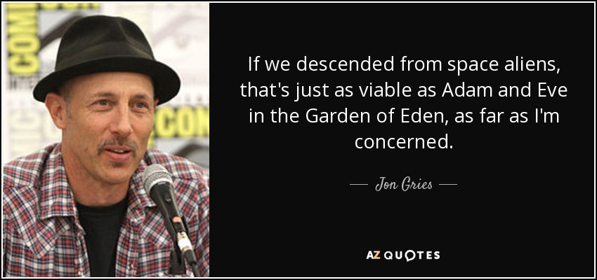If we descended from space aliens, that's just as viable as Adam and Eve in the Garden of Eden, as far as I'm concerned. - Jon Gries