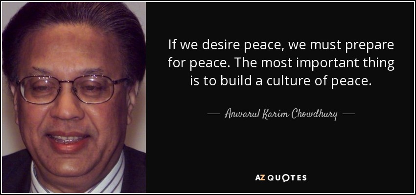 If we desire peace, we must prepare for peace. The most important thing is to build a culture of peace. - Anwarul Karim Chowdhury