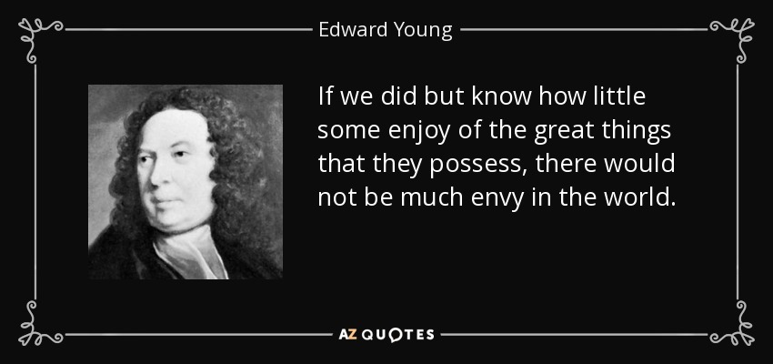 If we did but know how little some enjoy of the great things that they possess, there would not be much envy in the world. - Edward Young