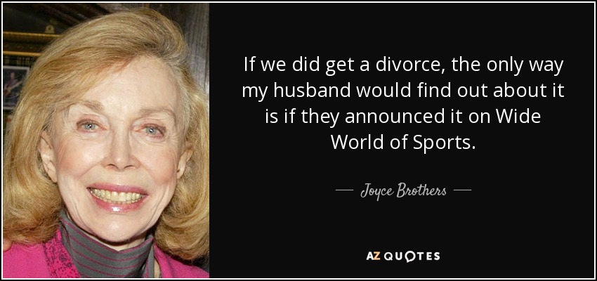If we did get a divorce, the only way my husband would find out about it is if they announced it on Wide World of Sports. - Joyce Brothers