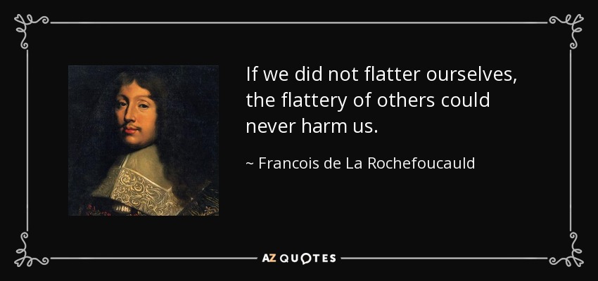 If we did not flatter ourselves, the flattery of others could never harm us. - Francois de La Rochefoucauld