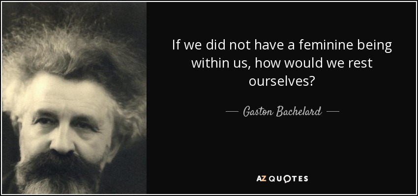 If we did not have a feminine being within us, how would we rest ourselves? - Gaston Bachelard