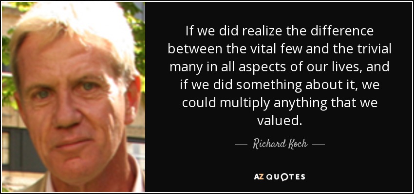 If we did realize the difference between the vital few and the trivial many in all aspects of our lives, and if we did something about it, we could multiply anything that we valued. - Richard Koch
