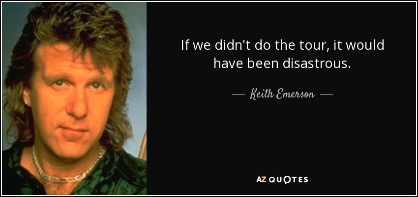 If we didn't do the tour, it would have been disastrous. - Keith Emerson