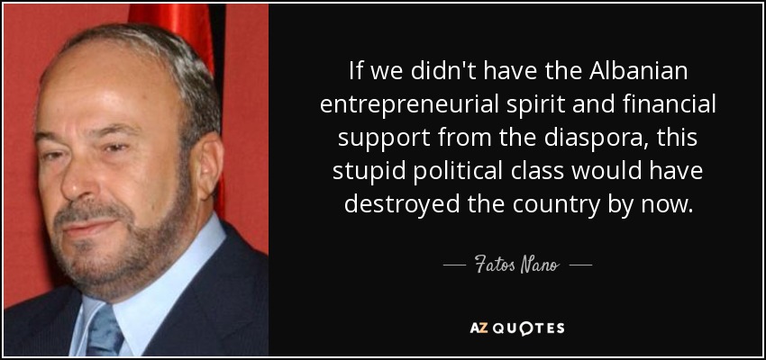 If we didn't have the Albanian entrepreneurial spirit and financial support from the diaspora, this stupid political class would have destroyed the country by now. - Fatos Nano
