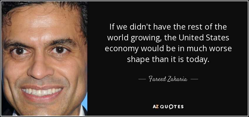If we didn't have the rest of the world growing, the United States economy would be in much worse shape than it is today. - Fareed Zakaria