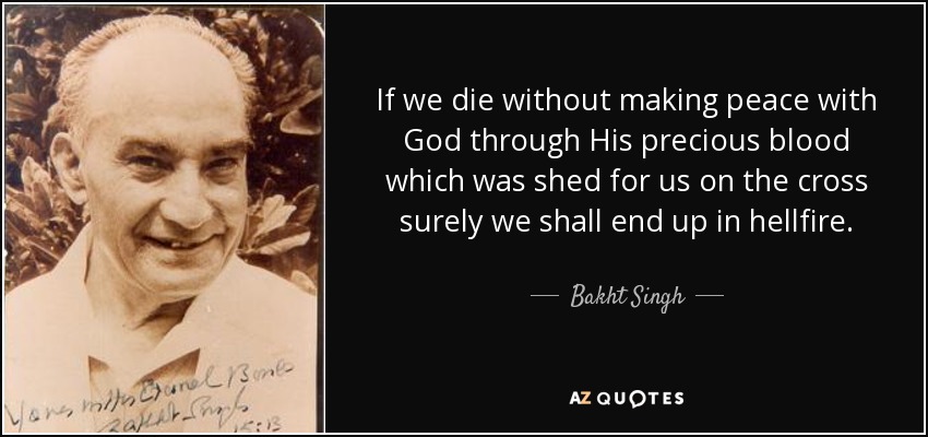 If we die without making peace with God through His precious blood which was shed for us on the cross surely we shall end up in hellfire. - Bakht Singh